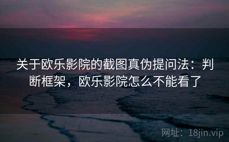 关于欧乐影院的截图真伪提问法：判断框架，欧乐影院怎么不能看了