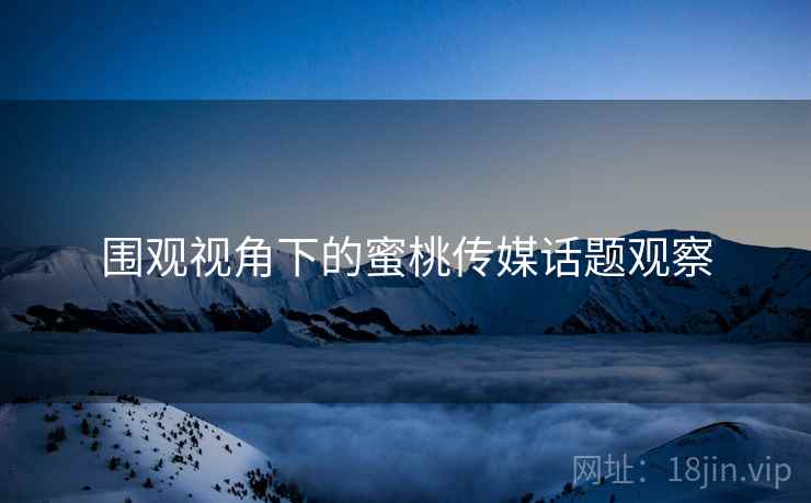 围观视角下的蜜桃传媒话题观察