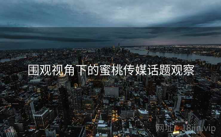 围观视角下的蜜桃传媒话题观察