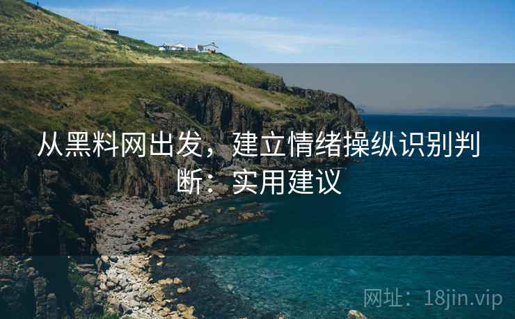 从黑料网出发，建立情绪操纵识别判断：实用建议