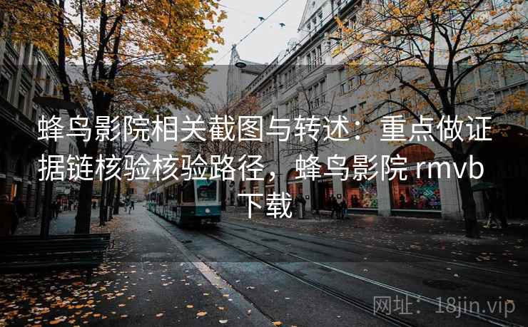 蜂鸟影院相关截图与转述：重点做证据链核验核验路径，蜂鸟影院 rmvb 下载