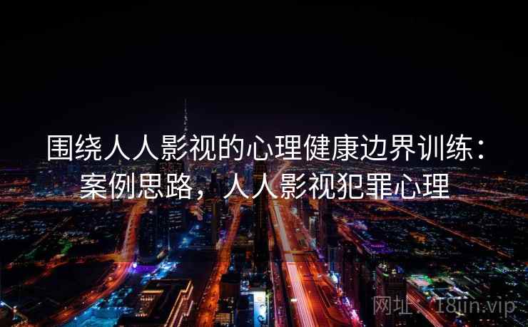 围绕人人影视的心理健康边界训练:案例思路,人人影视犯罪心理 围绕人人影视的心理健康边界训练:案例思路,人人影视犯罪心理