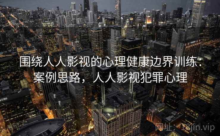 围绕人人影视的心理健康边界训练:案例思路,人人影视犯罪心理 围绕人人影视的心理健康边界训练:案例思路,人人影视犯罪心理