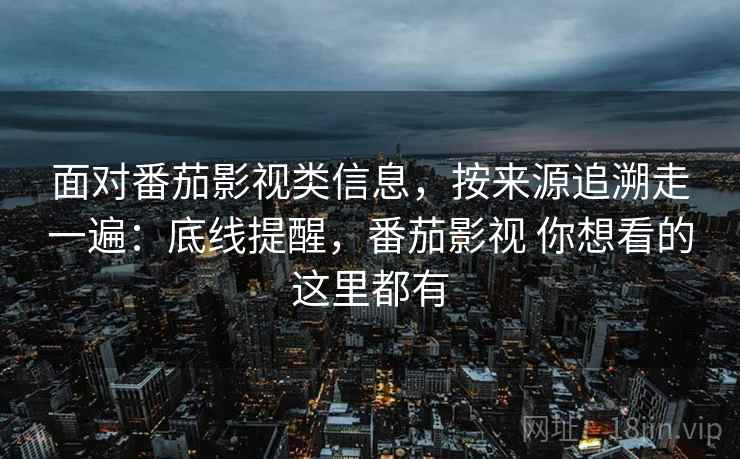 面对番茄影视类信息,按来源追溯走一遍:底线提醒,番茄影视 你想看的这里都有 面对番茄影视类信息,按来源追溯走一遍:底线提醒,番茄影视 你想看的这里都有
