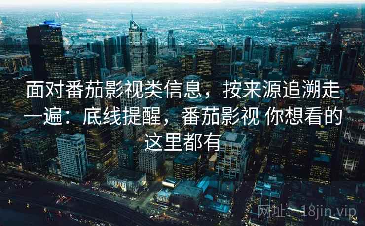 面对番茄影视类信息,按来源追溯走一遍:底线提醒,番茄影视 你想看的这里都有 面对番茄影视类信息,按来源追溯走一遍:底线提醒,番茄影视 你想看的这里都有