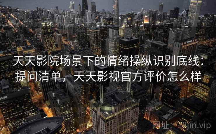 天天影院场景下的情绪操纵识别底线:提问清单,天天影视官方评价怎么样 天天影院场景下的情绪操纵识别底线:提问清单,天天影视官方评价怎么样