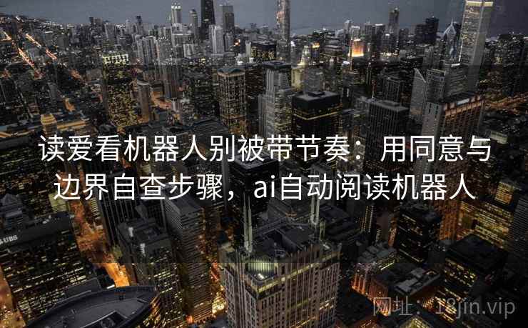 读爱看机器人别被带节奏：用同意与边界自查步骤，ai自动阅读机器人