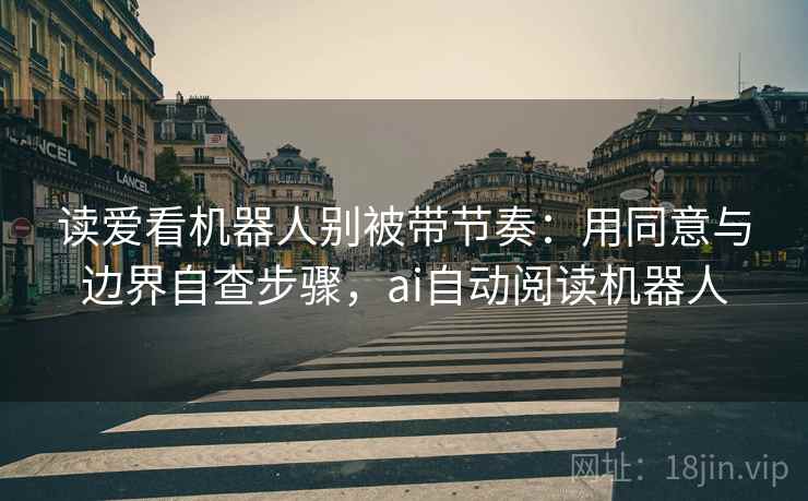 读爱看机器人别被带节奏：用同意与边界自查步骤，ai自动阅读机器人