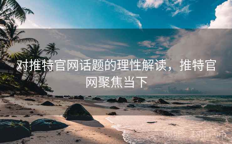 对推特官网话题的理性解读，推特官网聚焦当下