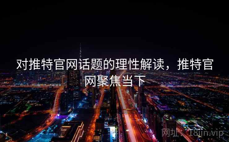 对推特官网话题的理性解读，推特官网聚焦当下