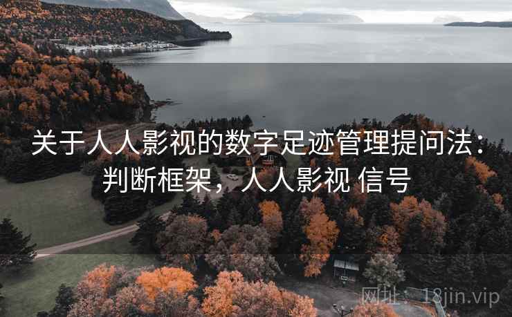 关于人人影视的数字足迹管理提问法：判断框架，人人影视 信号