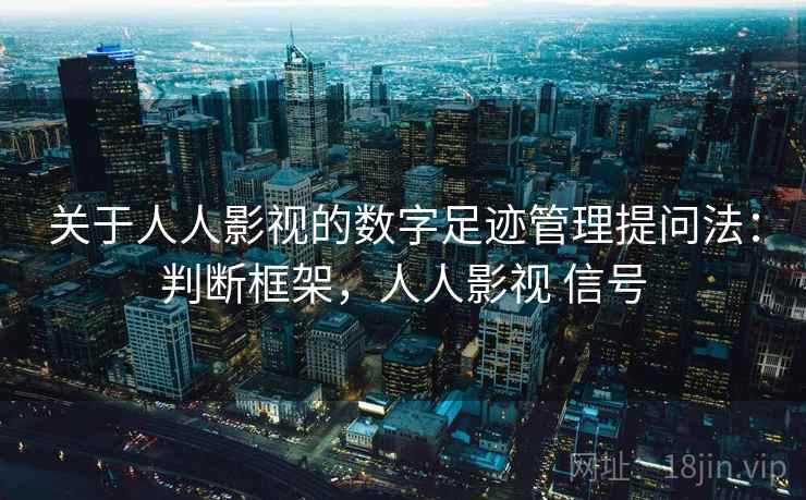 关于人人影视的数字足迹管理提问法：判断框架，人人影视 信号