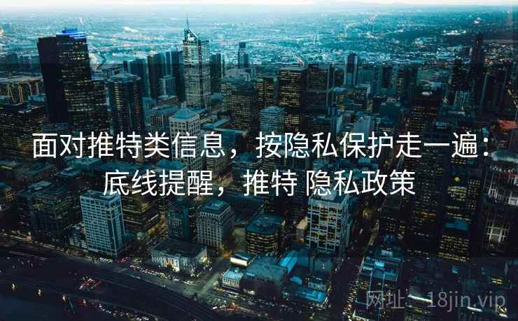 面对推特类信息，按隐私保护走一遍：底线提醒，推特 隐私政策