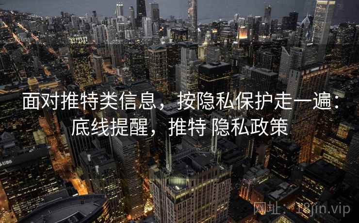 面对推特类信息，按隐私保护走一遍：底线提醒，推特 隐私政策