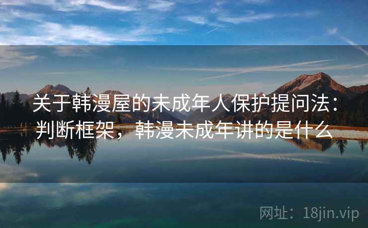 关于韩漫屋的未成年人保护提问法：判断框架，韩漫未成年讲的是什么
