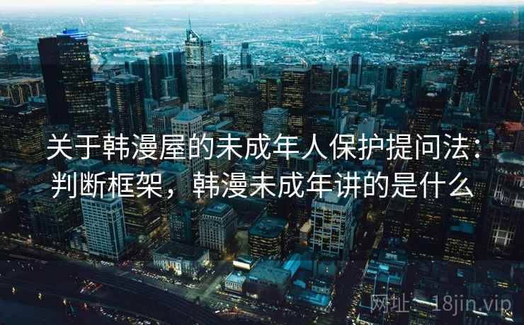 关于韩漫屋的未成年人保护提问法：判断框架，韩漫未成年讲的是什么