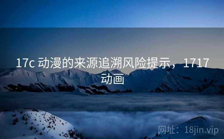 17c 动漫的来源追溯风险提示，1717动画