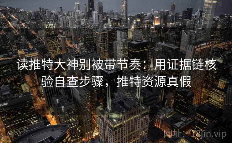 读推特大神别被带节奏：用证据链核验自查步骤，推特资源真假