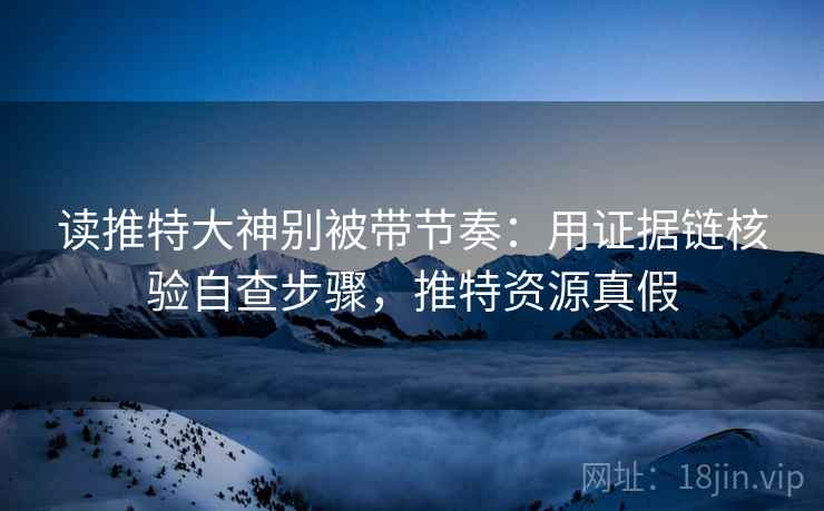 读推特大神别被带节奏：用证据链核验自查步骤，推特资源真假