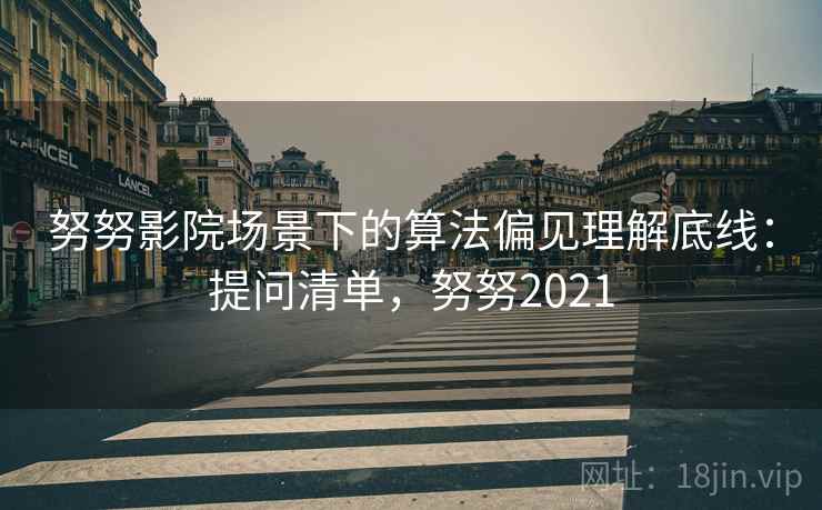 努努影院场景下的算法偏见理解底线：提问清单，努努2021