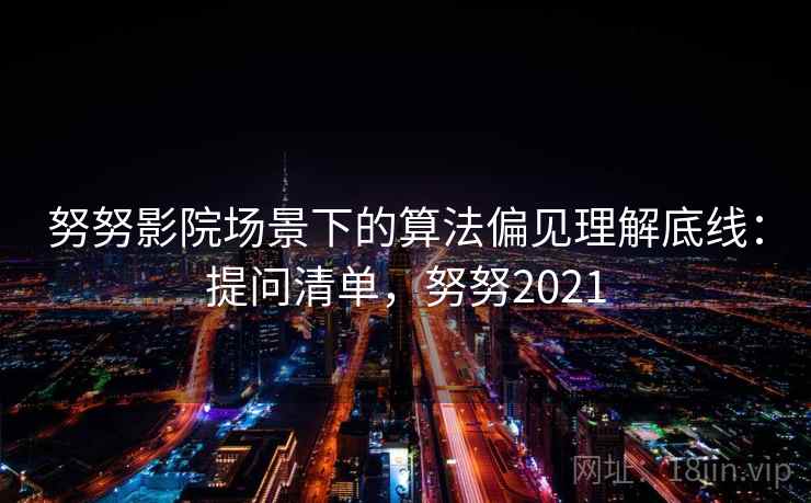 努努影院场景下的算法偏见理解底线：提问清单，努努2021