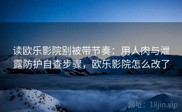 读欧乐影院别被带节奏：用人肉与泄露防护自查步骤，欧乐影院怎么改了