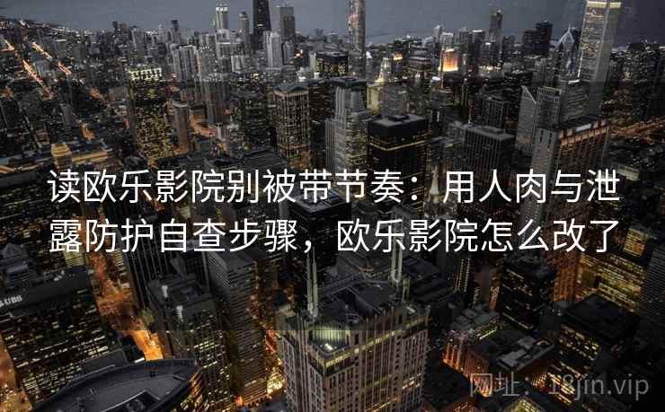 读欧乐影院别被带节奏：用人肉与泄露防护自查步骤，欧乐影院怎么改了