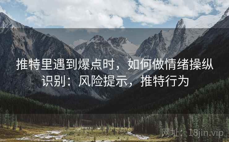 推特里遇到爆点时，如何做情绪操纵识别：风险提示，推特行为
