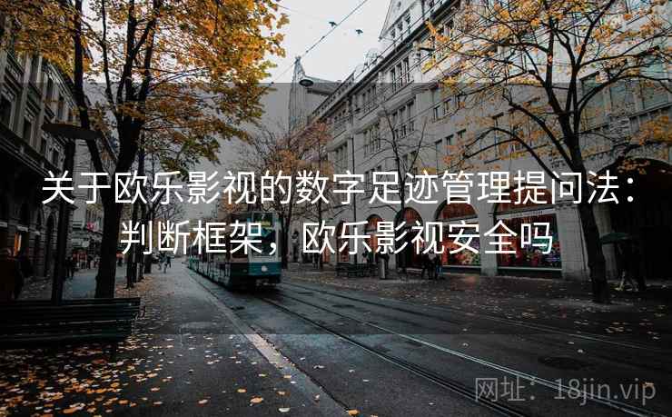 关于欧乐影视的数字足迹管理提问法：判断框架，欧乐影视安全吗