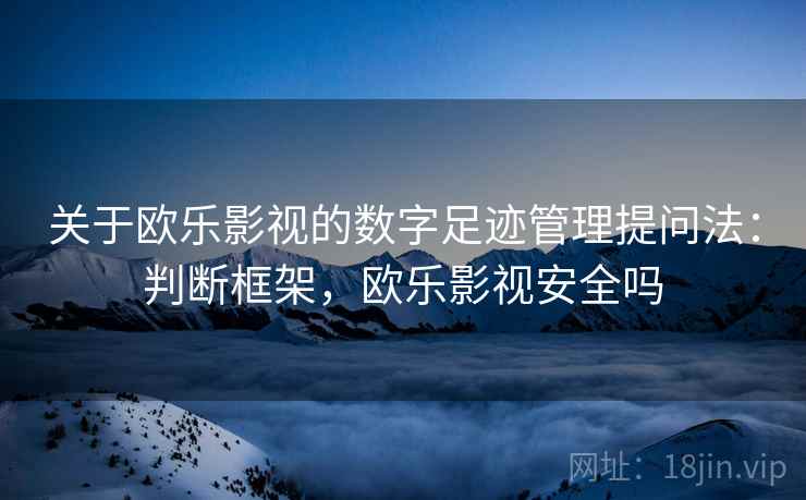 关于欧乐影视的数字足迹管理提问法：判断框架，欧乐影视安全吗