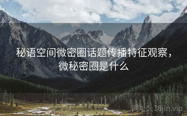 秘语空间微密圈话题传播特征观察，微秘密圈是什么