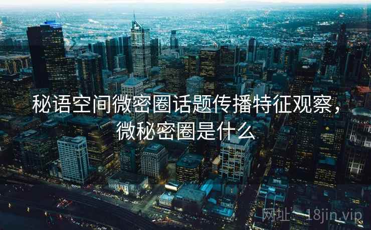 秘语空间微密圈话题传播特征观察，微秘密圈是什么