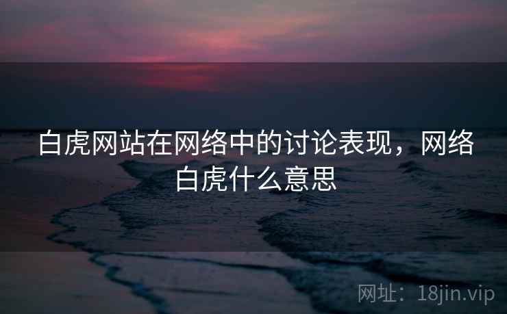 白虎网站在网络中的讨论表现，网络白虎什么意思