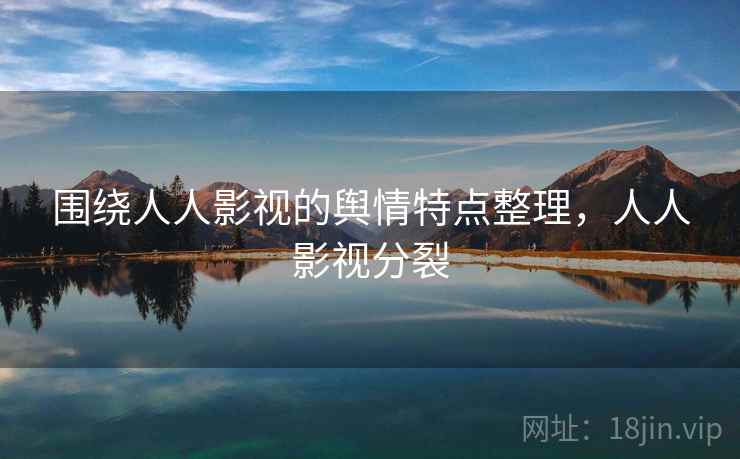 围绕人人影视的舆情特点整理，人人影视分裂