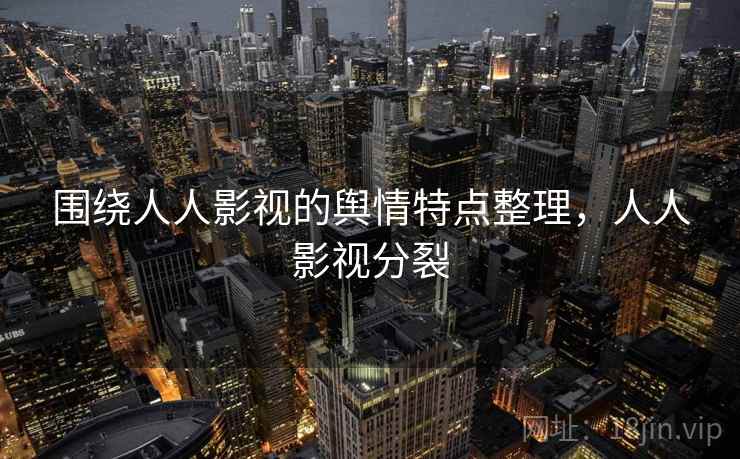 围绕人人影视的舆情特点整理，人人影视分裂