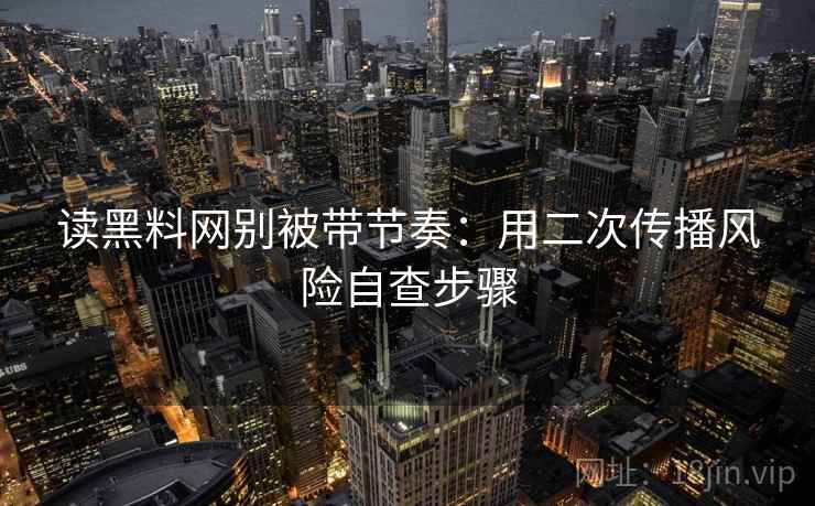 读黑料网别被带节奏：用二次传播风险自查步骤