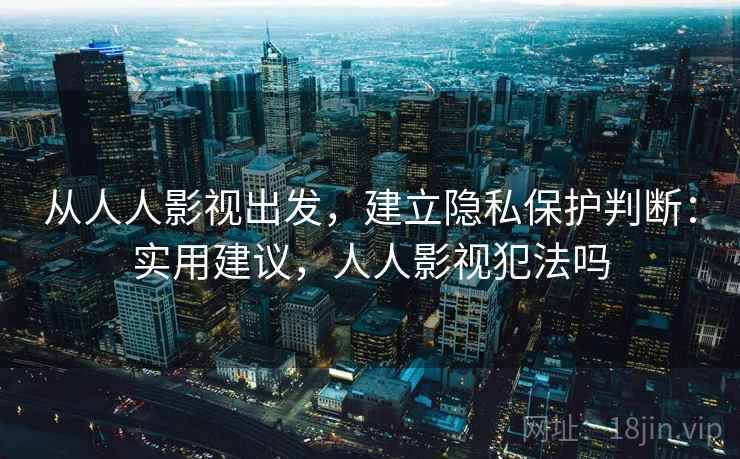 从人人影视出发，建立隐私保护判断：实用建议，人人影视犯法吗