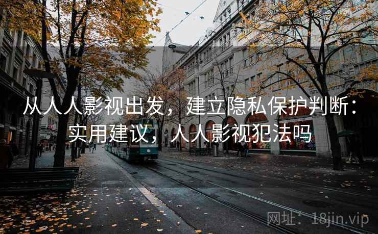 从人人影视出发，建立隐私保护判断：实用建议，人人影视犯法吗