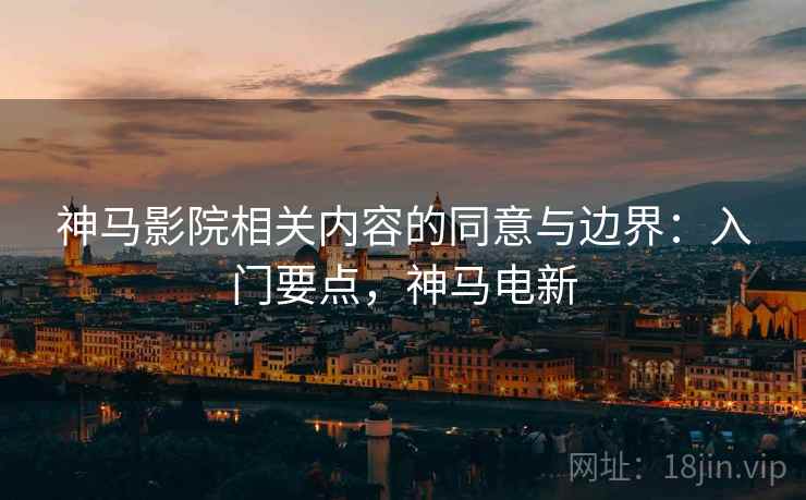 神马影院相关内容的同意与边界：入门要点，神马电新