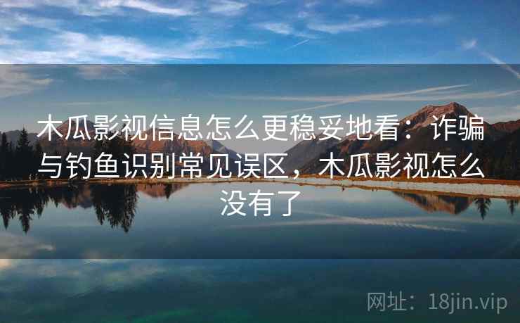 木瓜影视信息怎么更稳妥地看：诈骗与钓鱼识别常见误区，木瓜影视怎么没有了