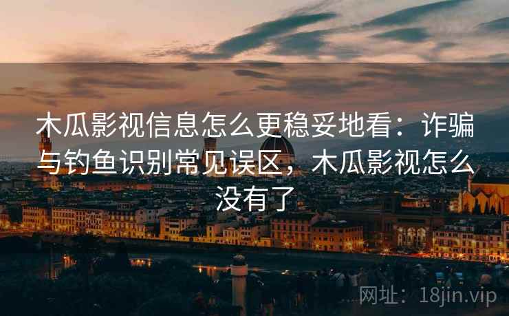 木瓜影视信息怎么更稳妥地看：诈骗与钓鱼识别常见误区，木瓜影视怎么没有了