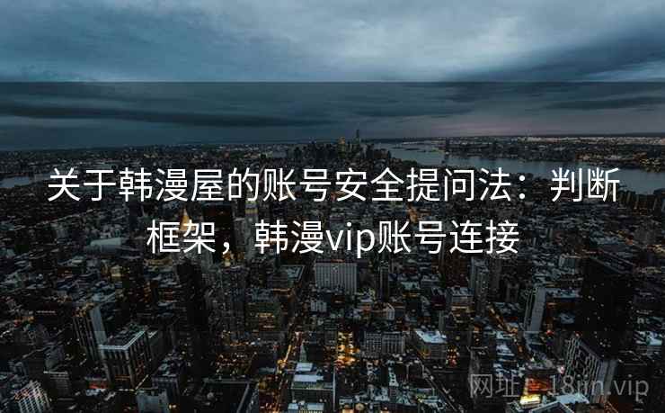 关于韩漫屋的账号安全提问法：判断框架，韩漫vip账号连接