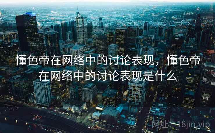 懂色帝在网络中的讨论表现，懂色帝在网络中的讨论表现是什么