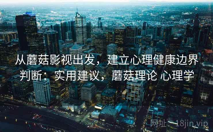 从蘑菇影视出发，建立心理健康边界判断：实用建议，蘑菇理论 心理学