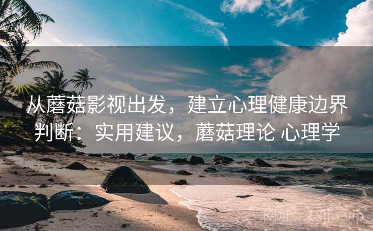 从蘑菇影视出发，建立心理健康边界判断：实用建议，蘑菇理论 心理学