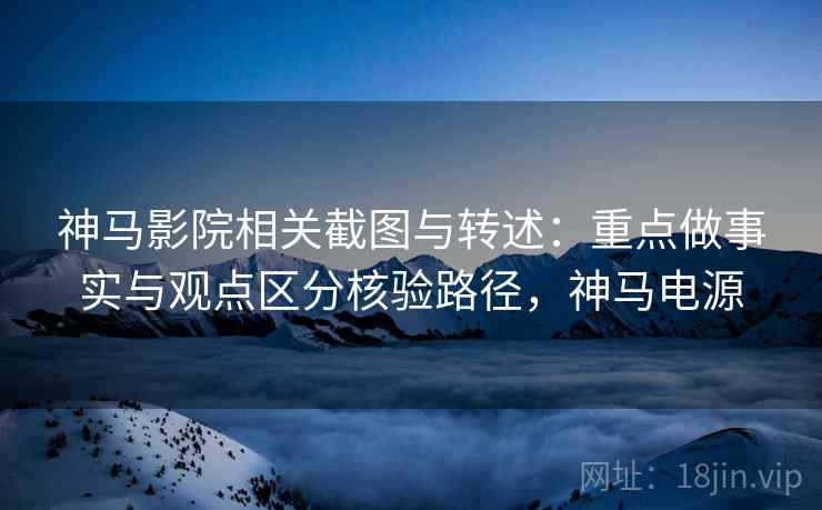 神马影院相关截图与转述：重点做事实与观点区分核验路径，神马电源