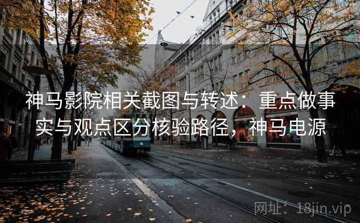 神马影院相关截图与转述：重点做事实与观点区分核验路径，神马电源