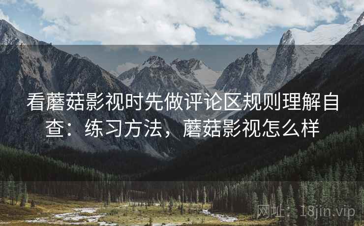 看蘑菇影视时先做评论区规则理解自查：练习方法，蘑菇影视怎么样
