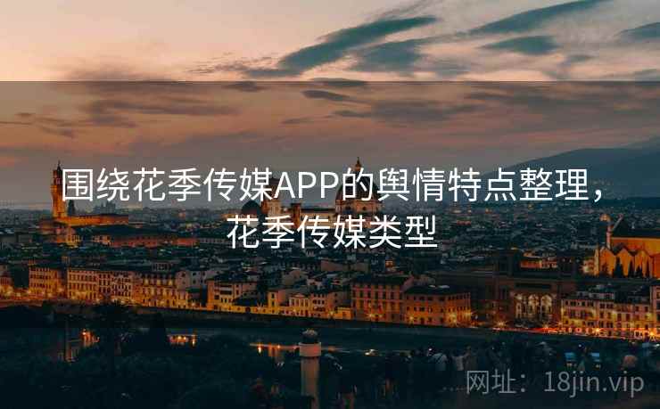 围绕花季传媒APP的舆情特点整理，花季传媒类型