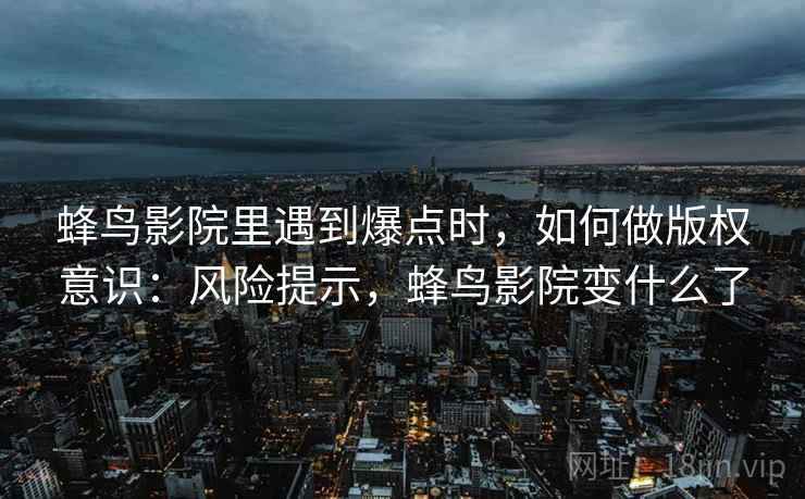 蜂鸟影院里遇到爆点时，如何做版权意识：风险提示，蜂鸟影院变什么了
